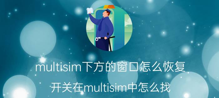 multisim下方的窗口怎么恢复 开关在multisim中怎么找？